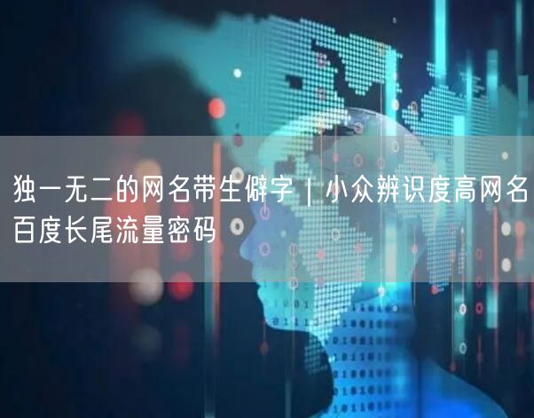 独一无二的网名带生僻字｜小众辨识度高网名百度长尾流量密码