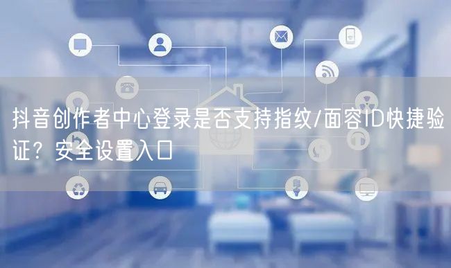 抖音创作者中心登录是否支持指纹/面容ID快捷验证？安全设置入口
