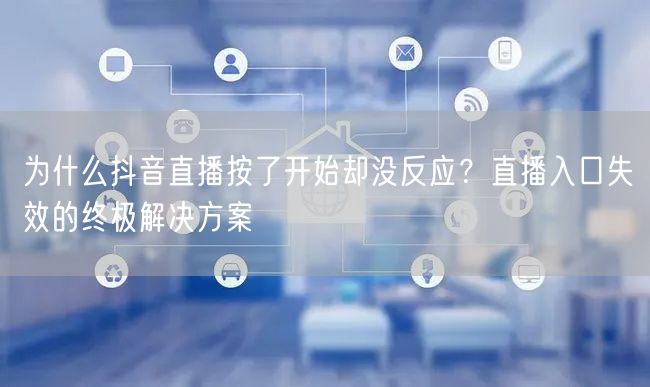 为什么抖音直播按了开始却没反应？直播入口失效的终极解决方案