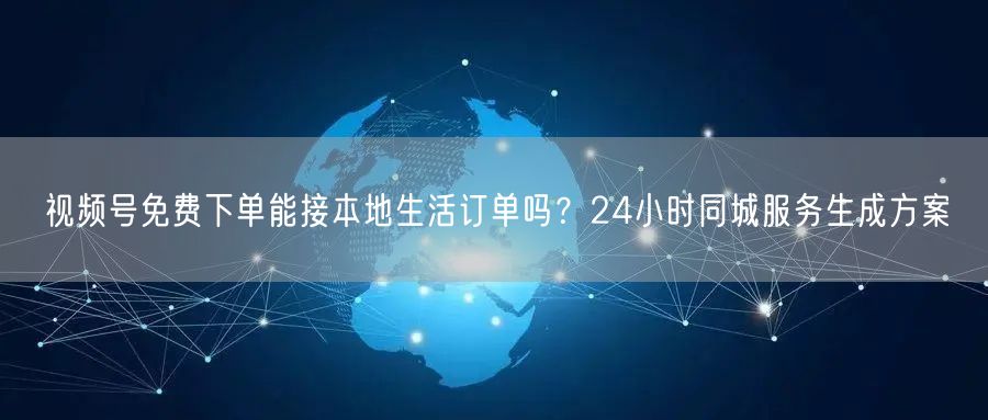 视频号免费下单能接本地生活订单吗？24小