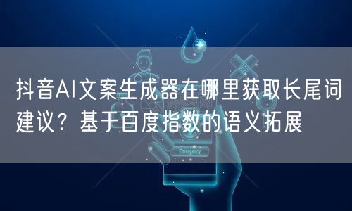 抖音AI文案生成器在哪里获取长尾词建议？基于百度指数的语义拓展