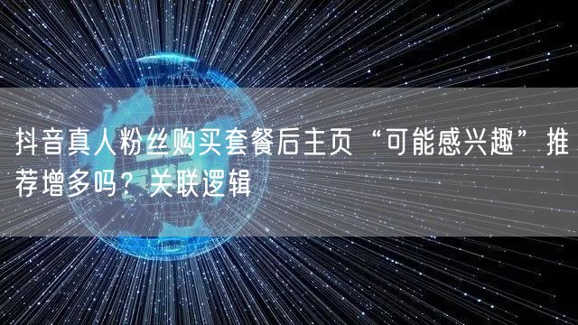 抖音真人粉丝购买套餐后主页“可能感兴趣”推荐增多吗？关联逻辑