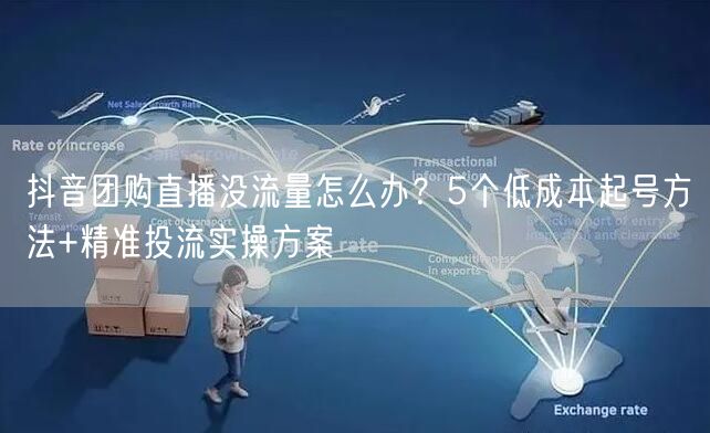 抖音团购直播没流量怎么办？5个低成本起号方法+精准投流实操方案