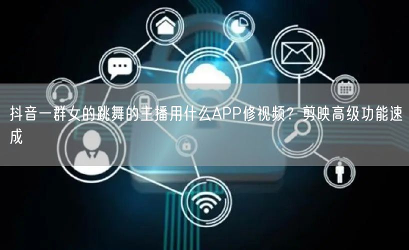 抖音一群女的跳舞的主播用什么APP修视频？剪映高级功能速成