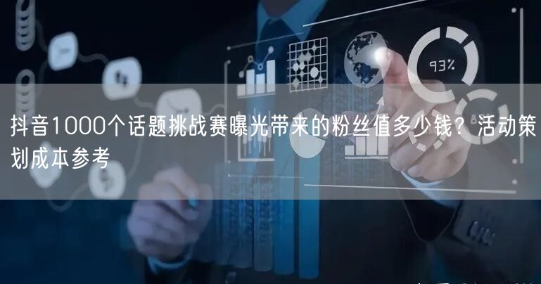 抖音1000个话题挑战赛曝光带来的粉丝值多少钱？活动策划成本参考