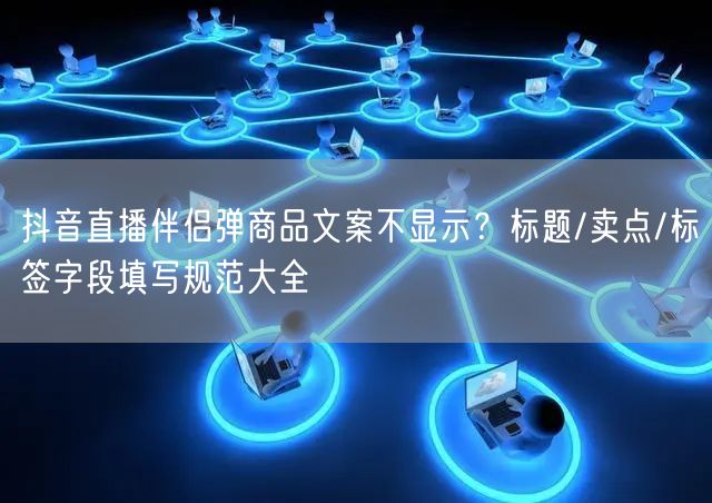 抖音直播伴侣弹商品文案不显示？标题/卖点/标签字段填写规范大全