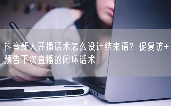 抖音新人开播话术怎么设计结束语？促复访+预告下次直播的闭环话术