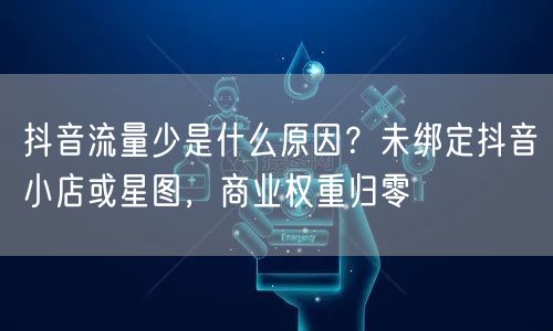 抖音流量少是什么原因？未绑定抖音小店或星图，商业权重归零
