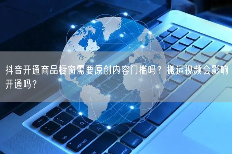 抖音开通商品橱窗需要原创内容门槛吗？搬运视频会影响开通吗？