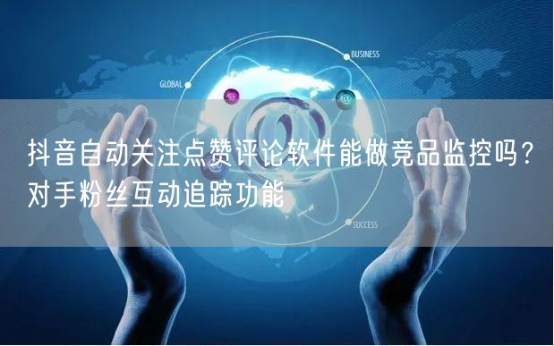 抖音自动关注点赞评论软件能做竞品监控吗？对手粉丝互动追踪功能