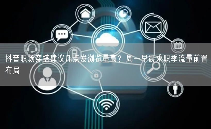 抖音职场穿搭建议几点发浏览量高？周一早晨求职季流量前置布局