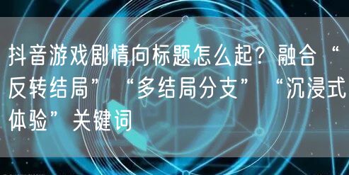 抖音游戏剧情向标题怎么起？融合“反转结局”“多结局分支”“沉浸式体验”关键词