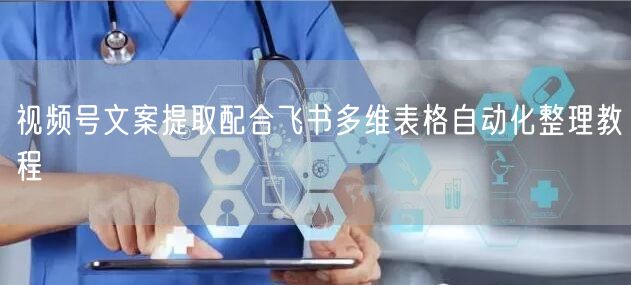 视频号文案提取配合飞书多维表格自动化整理教程