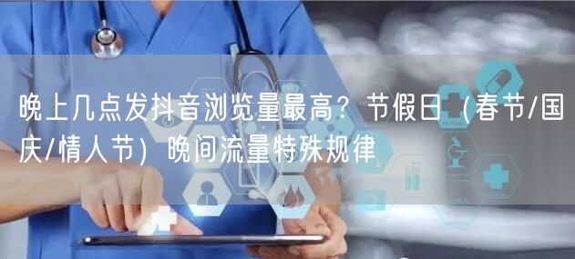 晚上几点发抖音浏览量最高？节假日（春节/国庆/情人节）晚间流量特殊规律