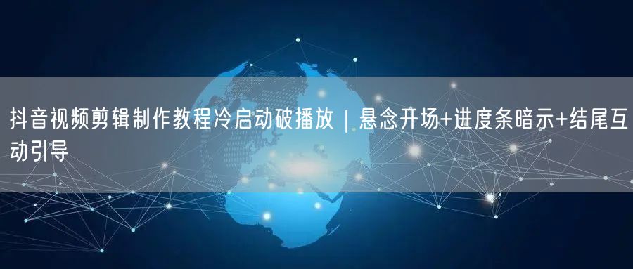 抖音视频剪辑制作教程冷启动破播放｜悬念开场+进度条暗示+结尾互动引导
