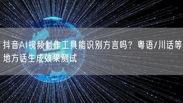 抖音AI视频制作工具能识别方言吗？粤语/川话等地方话生成效果测试