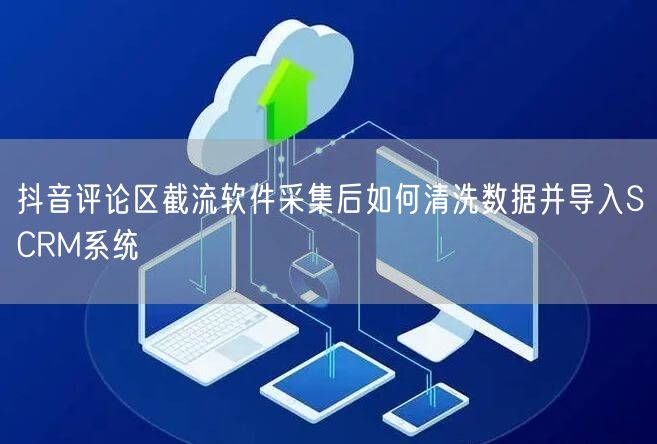 抖音评论区截流软件采集后如何清洗数据并导入SCRM系统
