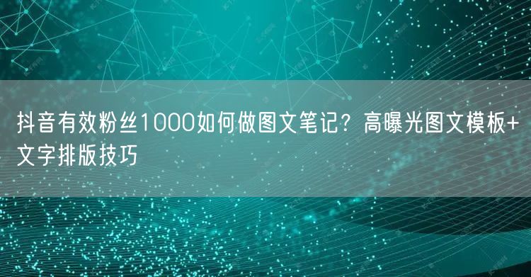 抖音有效粉丝1000如何做图文笔记？高曝
