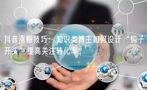 抖音涨粉技巧：知识类博主如何设计“钩子开头”提高关注转化率？