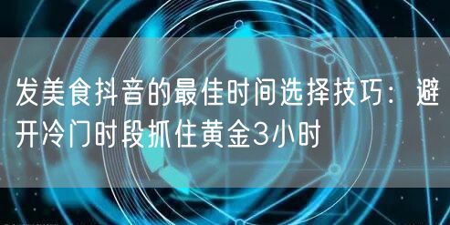 发美食抖音的最佳时间选择技巧：避开冷门时段抓住黄金3小时