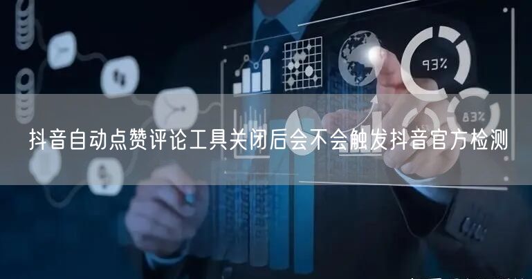 抖音自动点赞评论工具关闭后会不会触发抖音官方检测