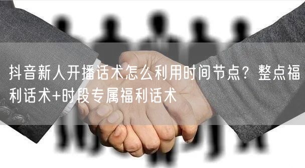 抖音新人开播话术怎么利用时间节点？整点福利话术+时段专属福利话术