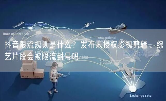 抖音限流规则是什么？发布未授权影视剪辑、综艺片段会被限流封号吗