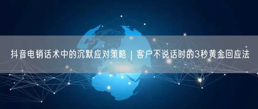 抖音电销话术中的沉默应对策略｜客户不说话时的3秒黄金回应法