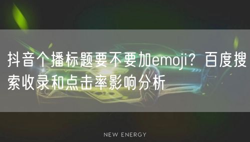抖音个播标题要不要加emoji？百度搜索收录和点击率影响分析