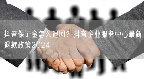 抖音保证金怎么退回？抖音企业服务中心最新退款政策2024