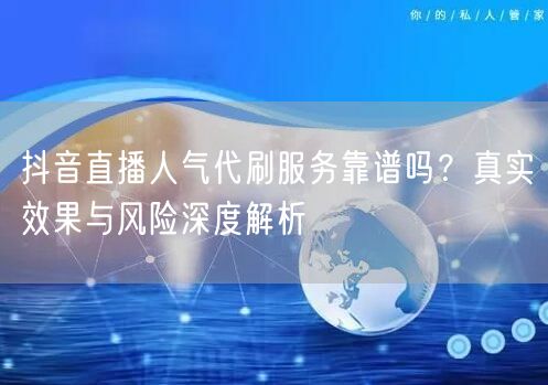 抖音直播人气代刷服务靠谱吗？真实效果与风险深度解析