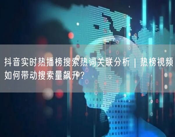 抖音实时热播榜搜索热词关联分析｜热榜视频如何带动搜索量飙升？
