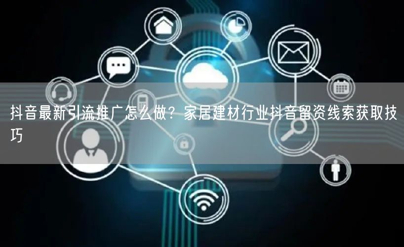 抖音最新引流推广怎么做？家居建材行业抖音留资线索获取技巧