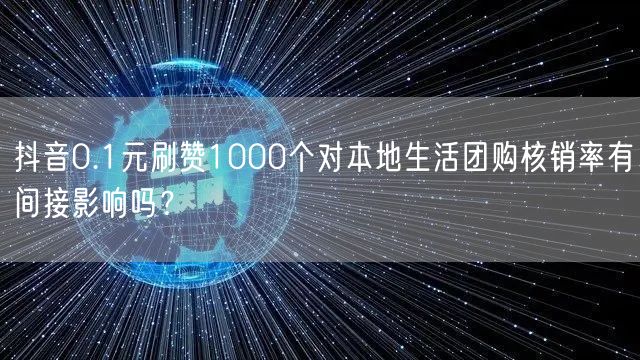 抖音0.1元刷赞1000个对本地生活团购核销率有间接影响吗？