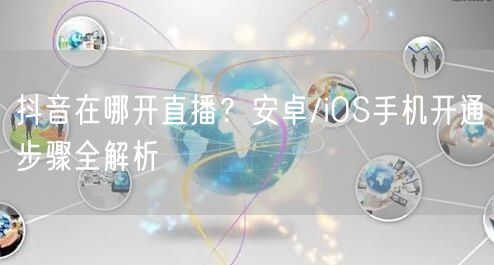 抖音在哪开直播？安卓/iOS手机开通步骤全解析