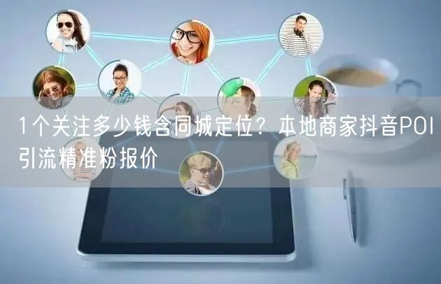 1个关注多少钱含同城定位？本地商家抖音POI引流精准粉报价