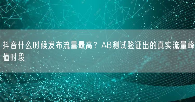 抖音什么时候发布流量最高？AB测试验证出的真实流量峰值时段