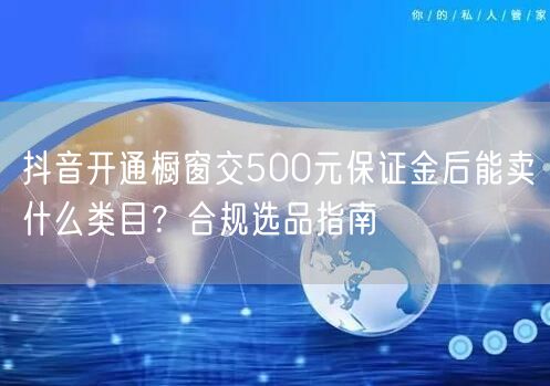 抖音开通橱窗交500元保证金后能卖什么类目？合规选品指南