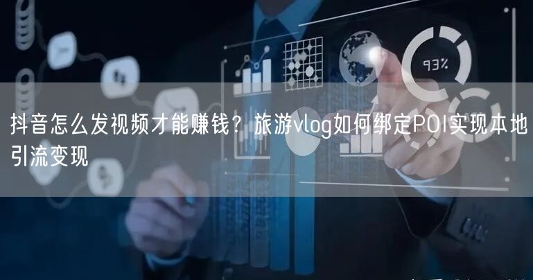抖音怎么发视频才能赚钱？旅游vlog如何绑定POI实现本地引流变现
