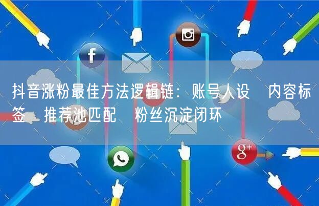 抖音涨粉最佳方法逻辑链：账号人设→内容标签→推荐池匹配→粉丝沉淀闭环