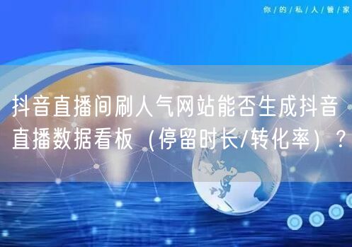 抖音直播间刷人气网站能否生成抖音直播数据看板（停留时长/转化率）？