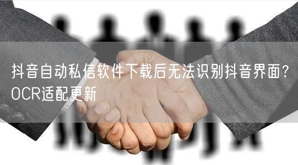 抖音自动私信软件下载后无法识别抖音界面？OCR适配更新