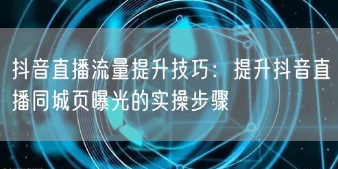 抖音直播流量提升技巧：提升抖音直播同城页曝光的实操步骤