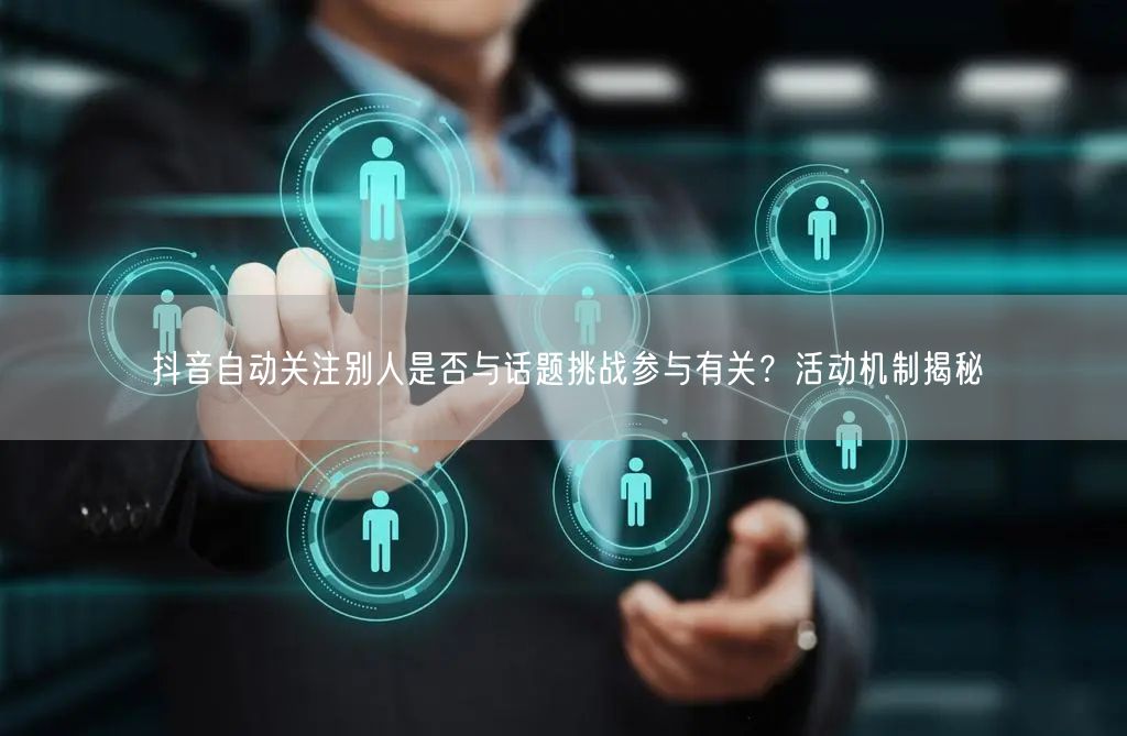 抖音自动关注别人是否与话题挑战参与有关？活动机制揭秘