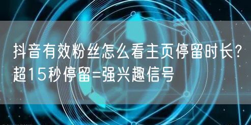 抖音有效粉丝怎么看主页停留时长？超15秒停留=强兴趣信号