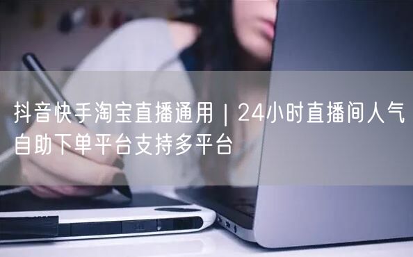 抖音快手淘宝直播通用｜24小时直播间人气自助下单平台支持多平台