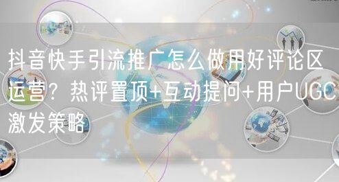 抖音快手引流推广怎么做用好评论区运营？热评置顶+互动提问+用户UGC激发策略