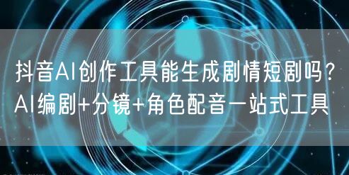 抖音AI创作工具能生成剧情短剧吗？AI编剧+分镜+角色配音一站式工具
