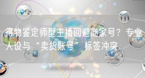 得物鉴定师型主播回避商家号？专业人设与“卖货账号”标签冲突