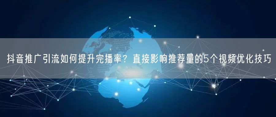 抖音推广引流如何提升完播率？直接影响推荐量的5个视频优化技巧
